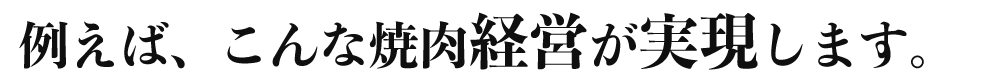 例えば、こんな焼肉経営が実現します。